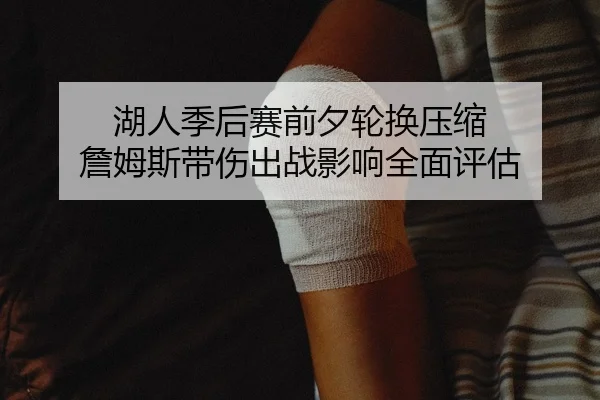 湖人季后赛前夕轮换压缩 詹姆斯带伤出战影响全面评估